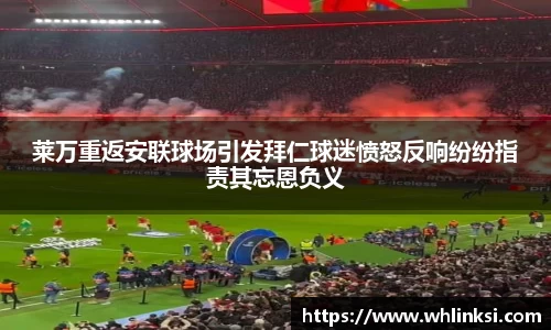 莱万重返安联球场引发拜仁球迷愤怒反响纷纷指责其忘恩负义