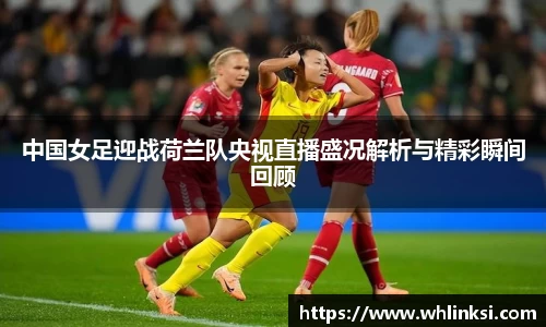 中国女足迎战荷兰队央视直播盛况解析与精彩瞬间回顾
